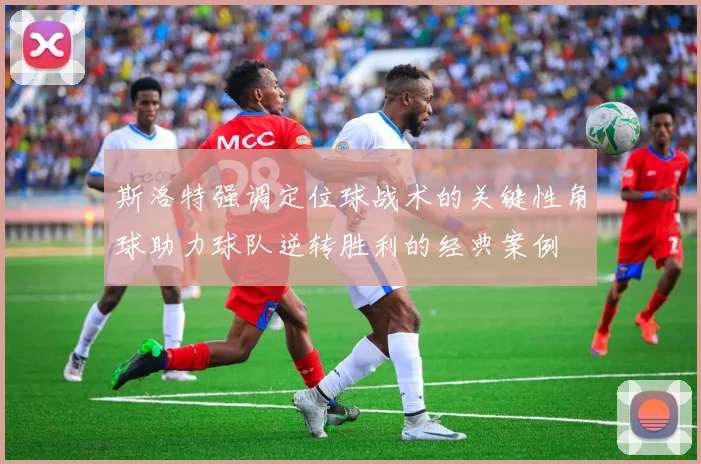 斯洛特强调定位球战术的关键性角球助力球队逆转胜利的经典案例